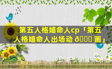 第五人格嬉命人cp「第五人格嬉命人出场动 🐟 画」